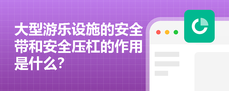 大型游乐设施的安全带和安全压杠的作用是什么？