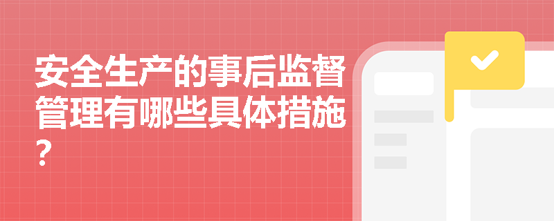 安全生产的事后监督管理有哪些具体措施？