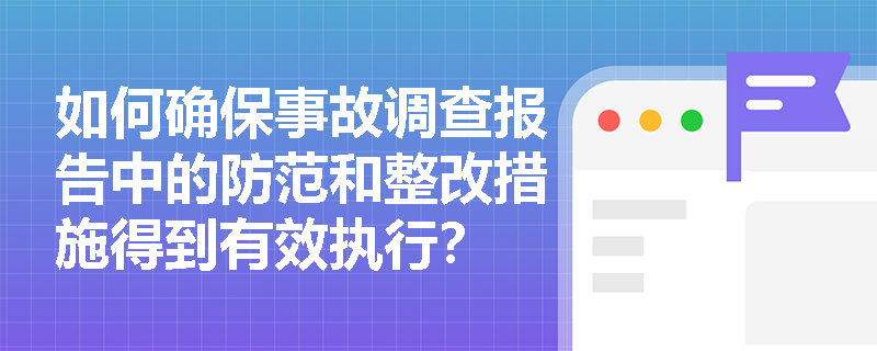 如何确保事故调查报告中的防范和整改措施得到有效执行？