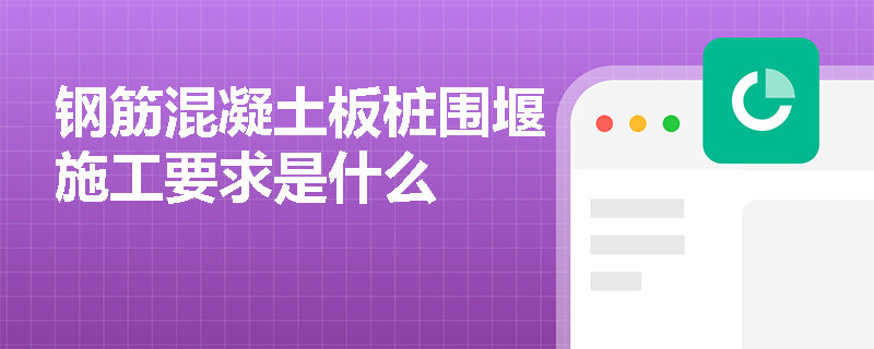 鋼筋混凝土板樁圍堰施工要求是什么