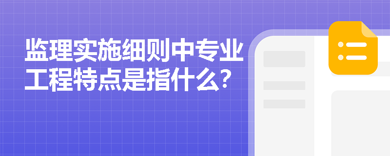 監理實施細則中專業工程特點是指什么？
