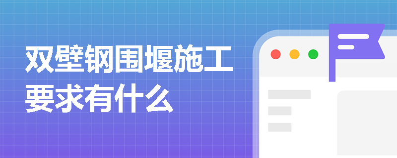 雙壁鋼圍堰施工要求有什么