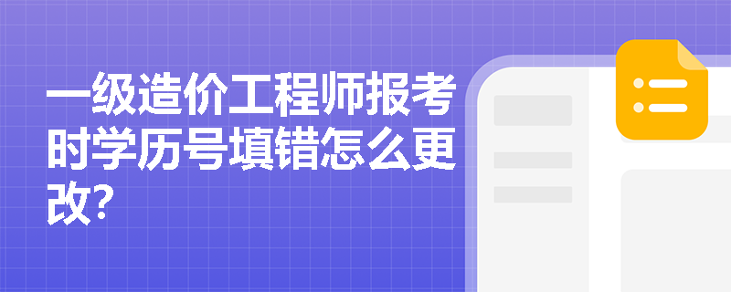 一級造價工程師報考時學歷號填錯怎么更改？