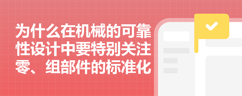 为什么在机械的可靠性设计中要特别关注零、组部件的标准化与互换性？