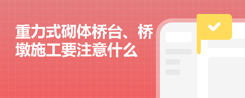 重力式砌體橋臺、橋墩施工要注意什么