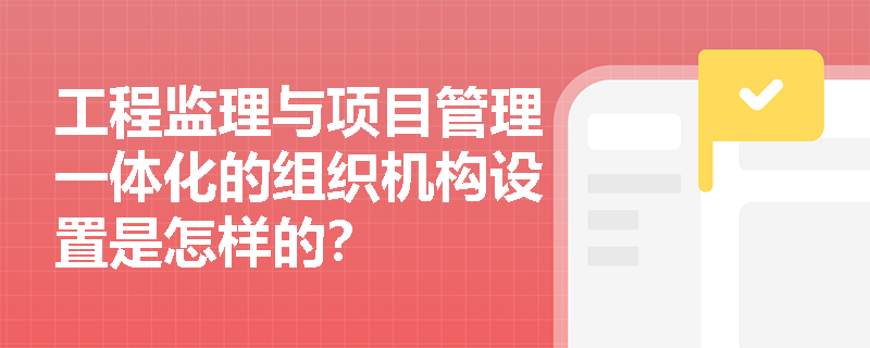工程監(jiān)理與項目管理一體化的組織機(jī)構(gòu)設(shè)置是怎樣的？