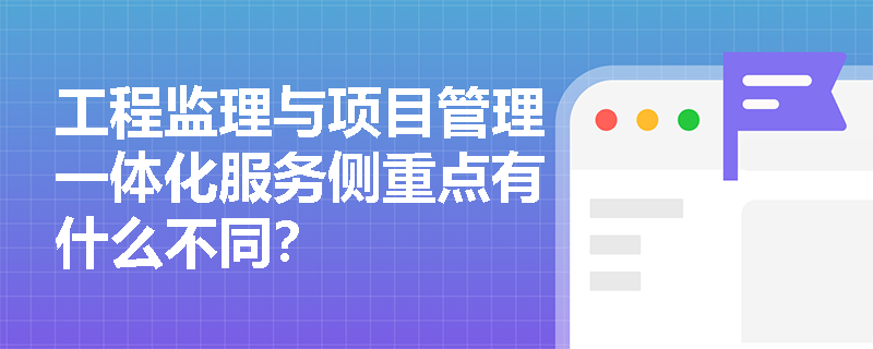 工程監(jiān)理與項(xiàng)目管理一體化服務(wù)側(cè)重點(diǎn)有什么不同？