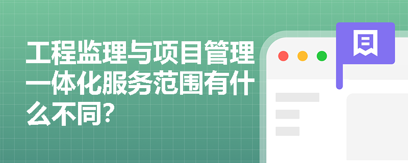 工程监理与项目管理一体化服务范围有什么不同？