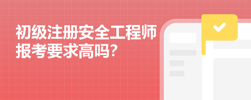 初级注册安全工程师报考要求高吗？