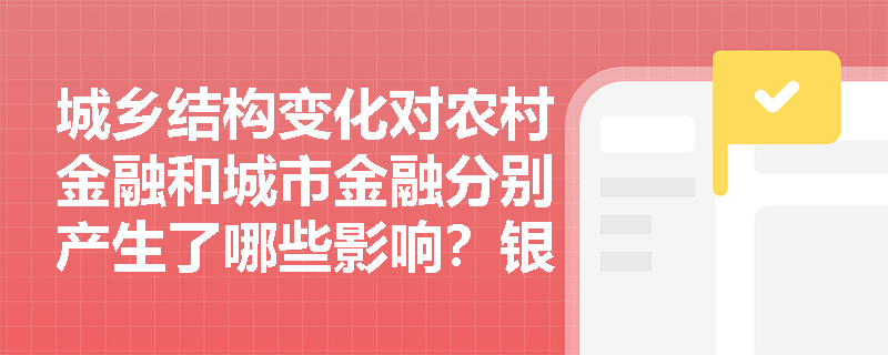 城乡结构变化对农村金融和城市金融分别产生了哪些影响？银行应如何平衡城乡金融业务发展？