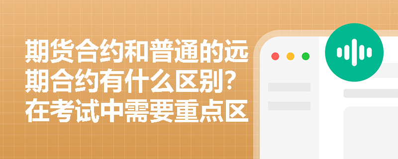 期货合约和普通的远期合约有什么区别？在考试中需要重点区分哪些方面呢？