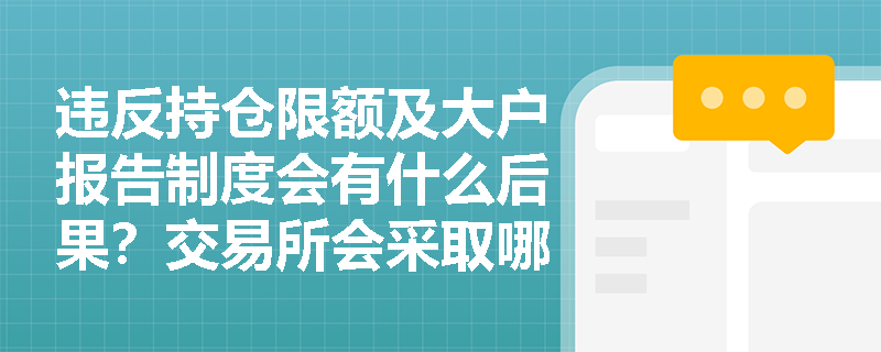 违反持仓限额及大户报告制度会有什么后果？交易所会采取哪些措施？