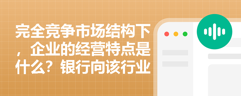 完全竞争市场结构下，企业的经营特点是什么？银行向该行业企业发放贷款时应重点关注哪些风险？