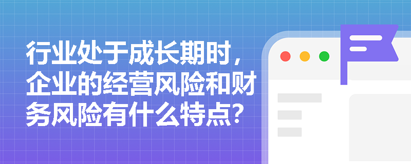 行业处于成长期时，企业的经营风险和财务风险有什么特点？