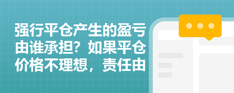 强行平仓产生的盈亏由谁承担？如果平仓价格不理想，责任由谁负责？