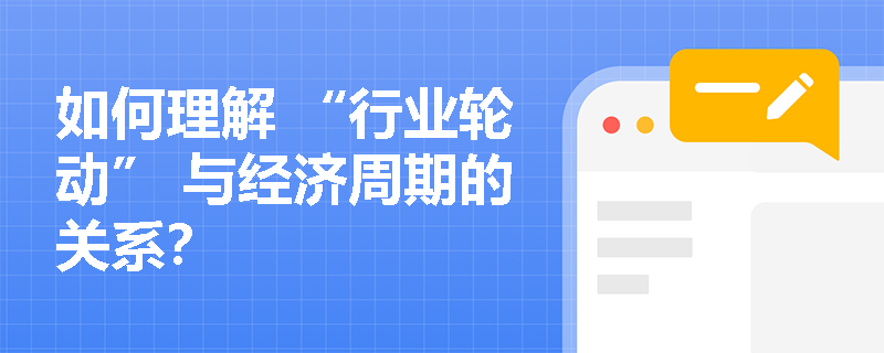 如何理解 “行业轮动” 与经济周期的关系？