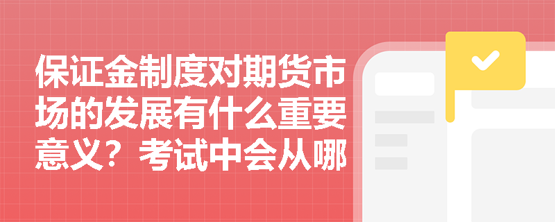 保证金制度对期货市场的发展有什么重要意义？考试中会从哪些角度考查这一制度呢？