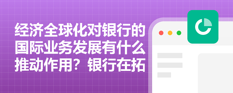 经济全球化对银行的国际业务发展有什么推动作用？银行在拓展国际业务时应注意哪些问题？