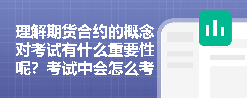 理解期货合约的概念对考试有什么重要性呢？考试中会怎么考查这个知识点呀？