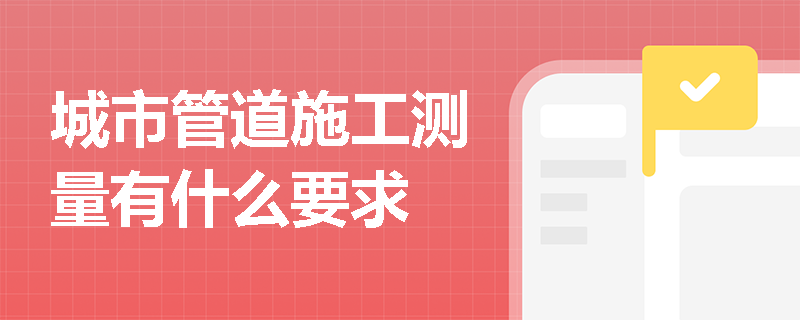城市管道施工测量有什么要求