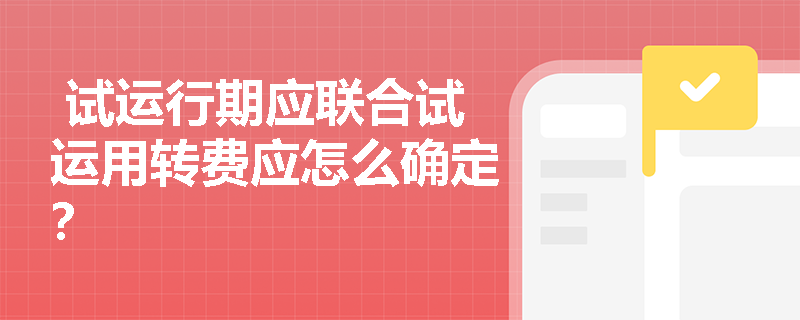  试运行期应联合试运用转费应怎么确定？