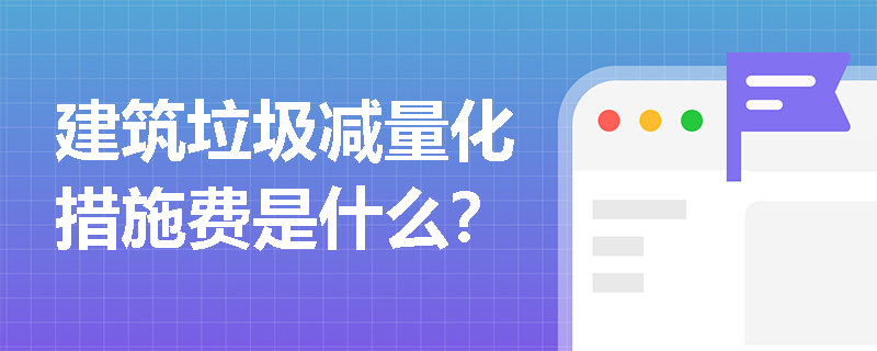 建筑垃圾减量化措施费是什么？