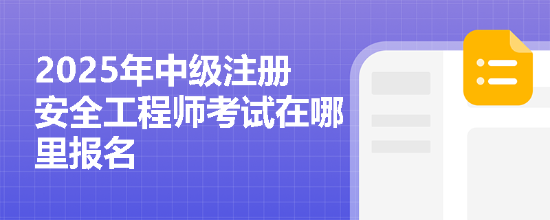 2025年中級(jí)注冊(cè)安全工程師考試在哪里報(bào)名