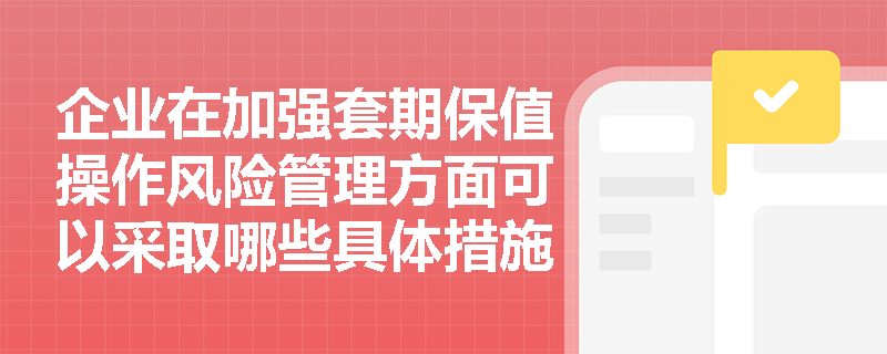 企业在加强套期保值操作风险管理方面可以采取哪些具体措施？
