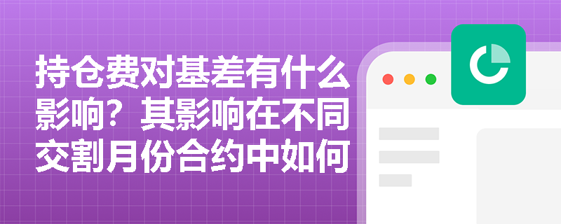 持仓费对基差有什么影响？其影响在不同交割月份合约中如何体现？