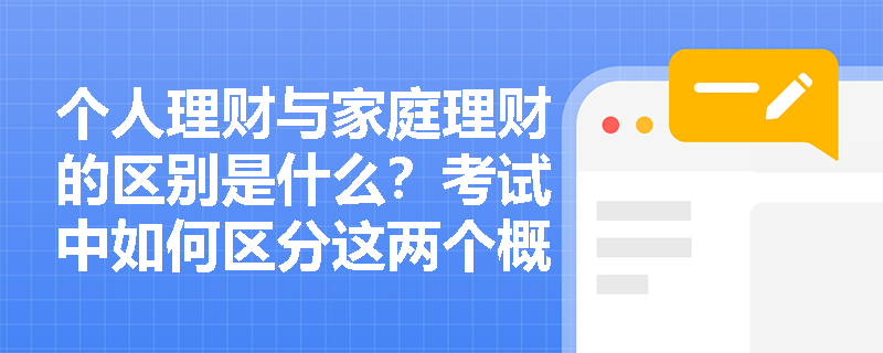 个人理财与家庭理财的区别是什么？考试中如何区分这两个概念？