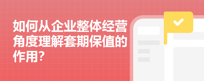 如何从企业整体经营角度理解套期保值的作用？