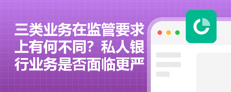 三类业务在监管要求上有何不同？私人银行业务是否面临更严格的监管？