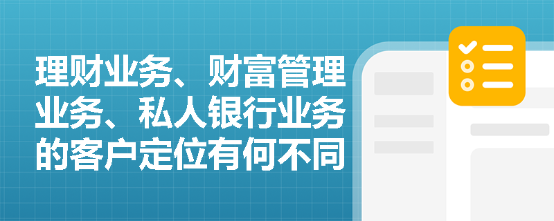 理财业务、财富管理业务、私人银行业务的客户定位有何不同？考试中如何区分这三类业务？
