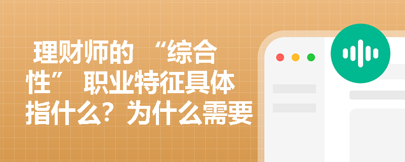  理财师的 “综合性” 职业特征具体指什么？为什么需要具备这一特征？