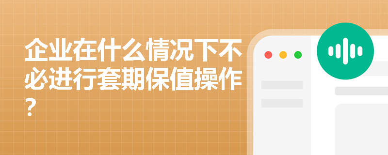 企业在什么情况下不必进行套期保值操作？