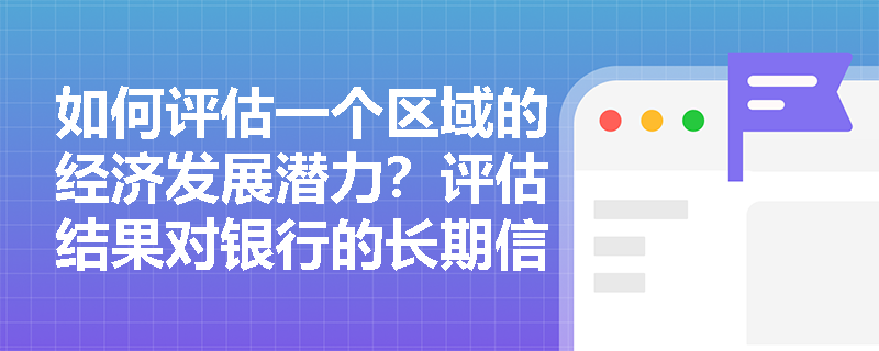 如何评估一个区域的经济发展潜力？评估结果对银行的长期信贷规划有什么指导作用？