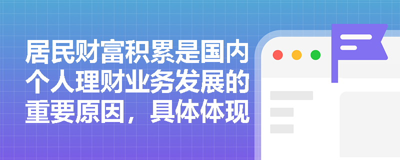 居民财富积累是国内个人理财业务发展的重要原因，具体体现在哪些方面？
