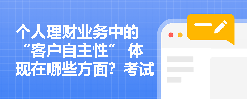 个人理财业务中的 “客户自主性” 体现在哪些方面？考试中如何考查这一知识点？