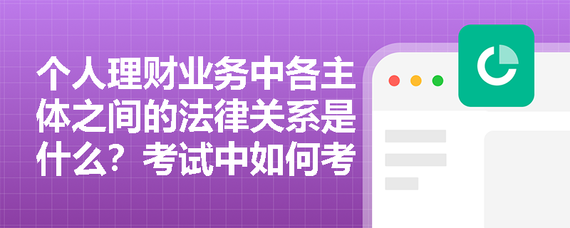 个人理财业务中各主体之间的法律关系是什么？考试中如何考查这一知识点？