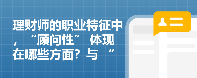 理财师的职业特征中，“顾问性” 体现在哪些方面？与 “销售性” 有何本质区别？