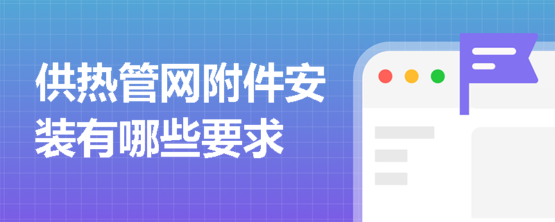 供热管网附件安装有哪些要求