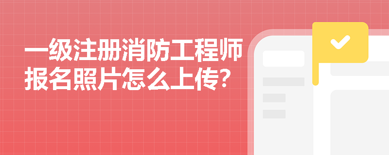 一級注冊消防工程師報名照片怎么上傳？