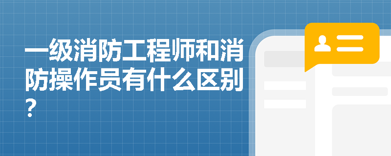 一級消防工程師和消防操作員有什么區別？