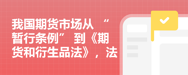 我国期货市场从 “暂行条例” 到《期货和衍生品法》，法制建设呈现出哪些阶段性特征？