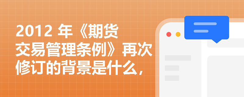 2012 年《期货交易管理条例》再次修订的背景是什么，有哪些核心变化？