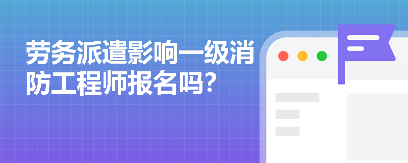 劳务派遣影响一级消防工程师报名吗？
