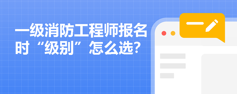 一级消防工程师报名时“级别”怎么选？