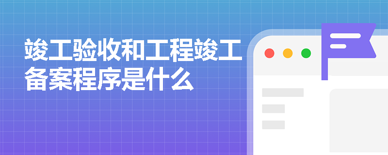 竣工验收和工程竣工备案程序是什么