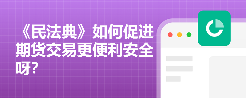 《民法典》如何促进期货交易更便利安全呀？