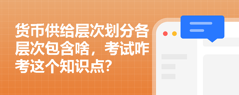 货币供给层次划分各层次包含啥，考试咋考这个知识点？